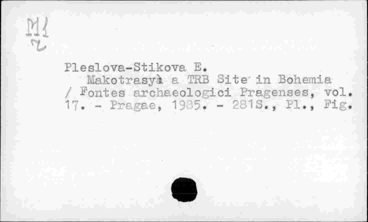 ﻿Pleslova-Stikova E.
Makotrasyà a TRB Site in Bohemia / Pontes archaeologici Pragenses, vol 17. - Pragae, 1985. - 281 S., PI., Fig